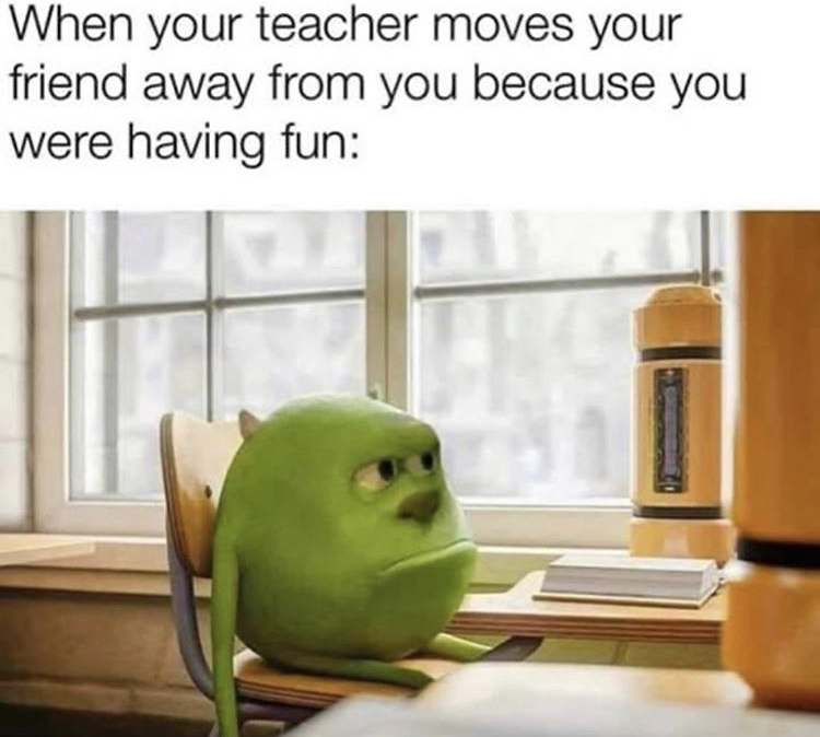 mike wazowski meme - When your teacher moves your friend away from you because you were having fun