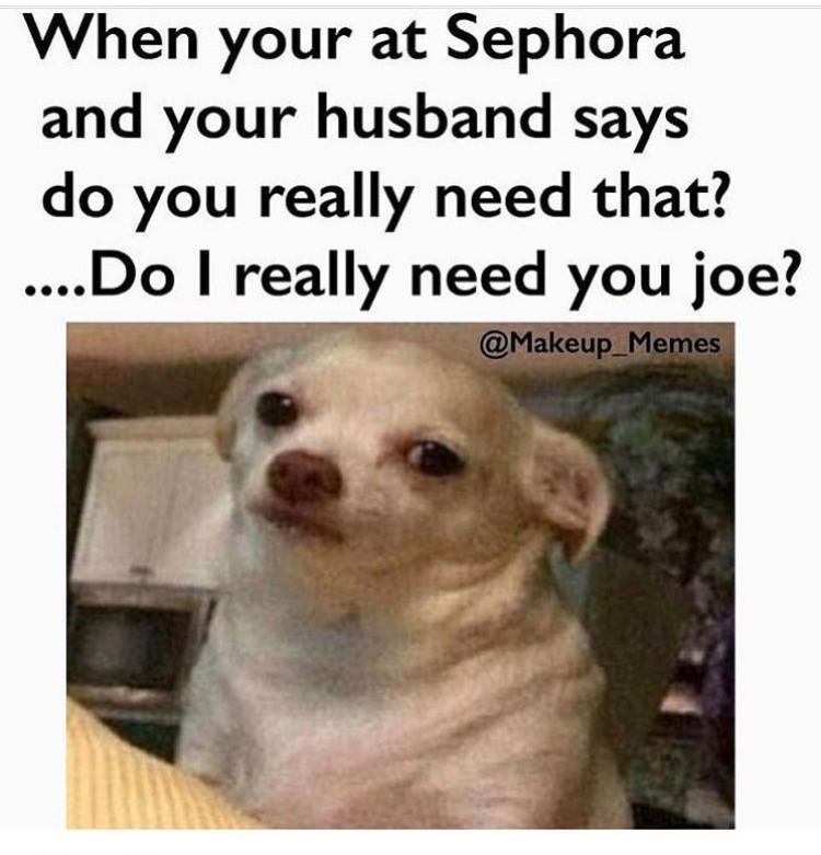 do i really need you joe meme - When your at Sephora and your husband says do you really need that? ....Do I really need you joe?
