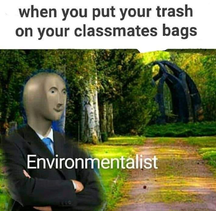 if you love two people - when you put your trash on your classmates bags Environmentalist