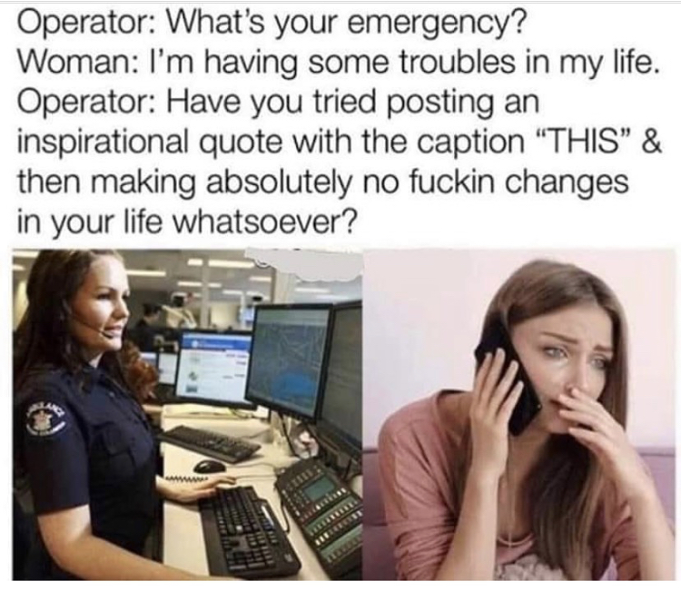 have you tried posting an inspirational quote - Operator What's your emergency? Woman I'm having some troubles in my life. Operator Have you tried posting an inspirational quote with the caption "This" & then making absolutely no fuckin changes in your li