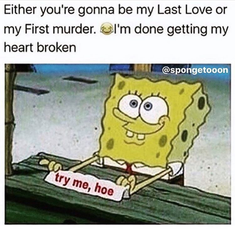 heartbroken memes - Either you're gonna be my Last Love or my First murder. I'm done getting my heart broken try me, hoe