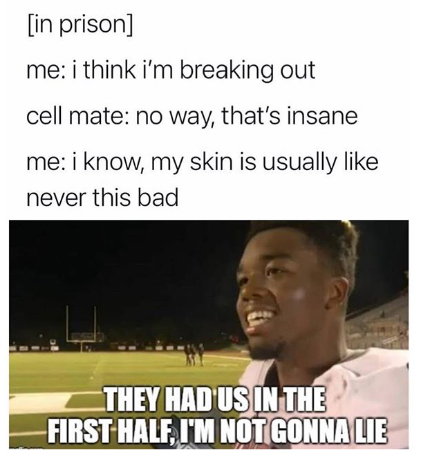 photo caption - in prison me i think i'm breaking out cell mate no way, that's insane me i know, my skin is usually never this bad They Had Us In The First Half, I'M Not Gonna Lie
