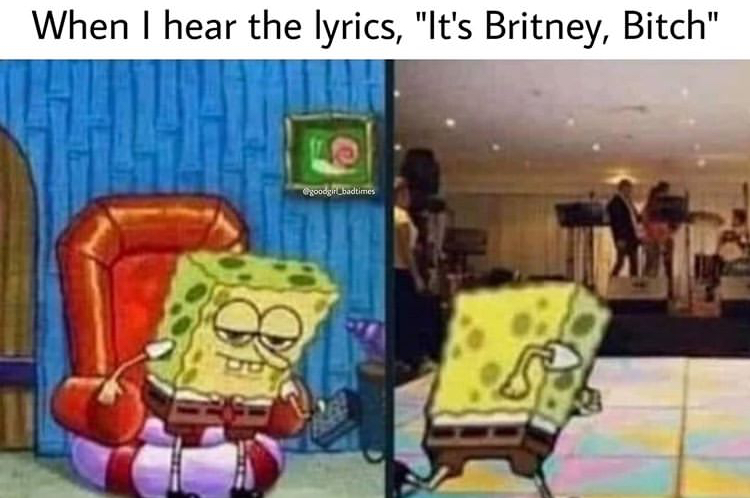 spongebob heading out meme - When I hear the lyrics, "It's Britney, Bitch" goodgir_badtimes