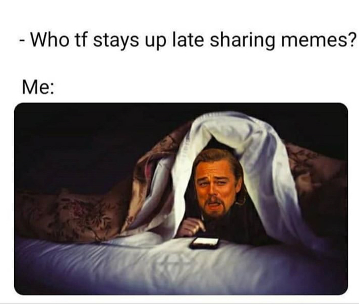 Who tf stays up late sharing memes? Me
