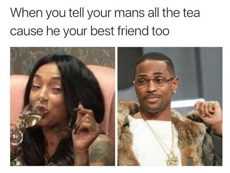 boyfriend memes - When you tell your mans all the tea cause he your best friend too