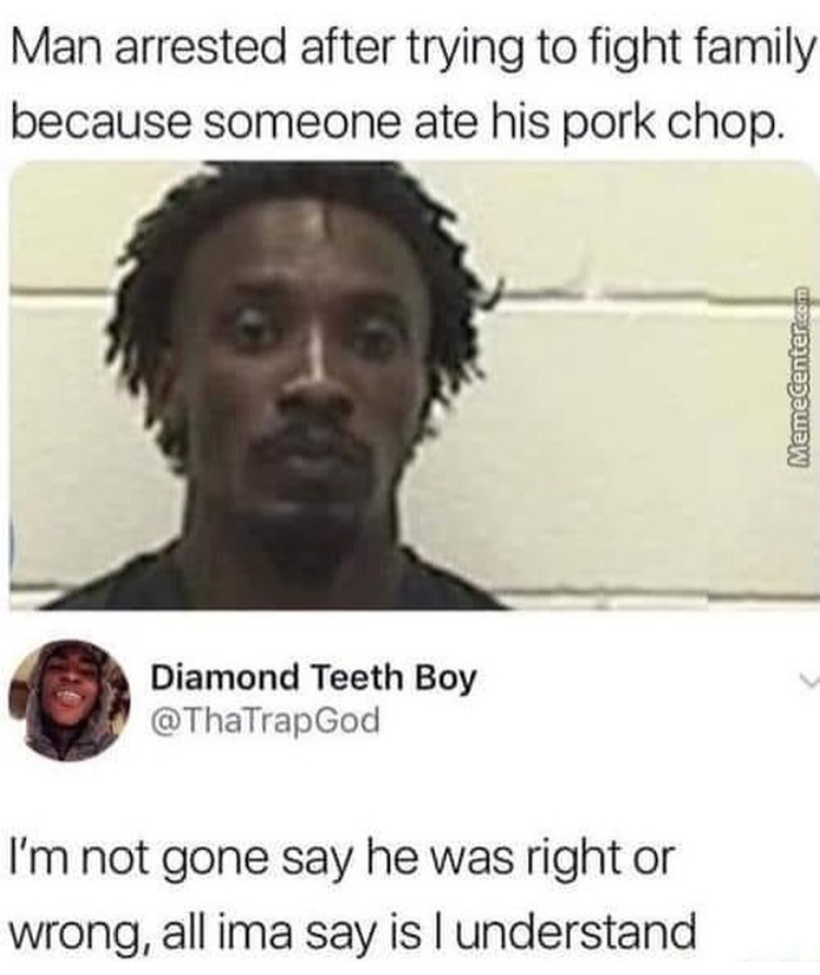 pork chop memes - Man arrested after trying to fight family because someone ate his pork chop. Memecenter.com Diamond Teeth Boy I'm not gone say he was right or wrong, all ima say is I understand