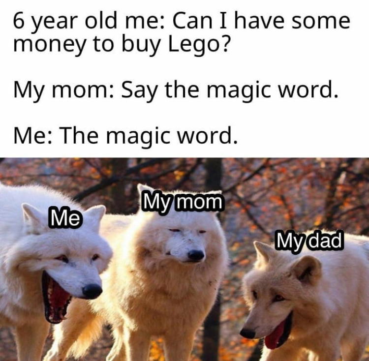 laughing wolves - 6 year old me Can I have some money to buy Lego? My mom Say the magic word. Me The magic word. My mom Me Mydad