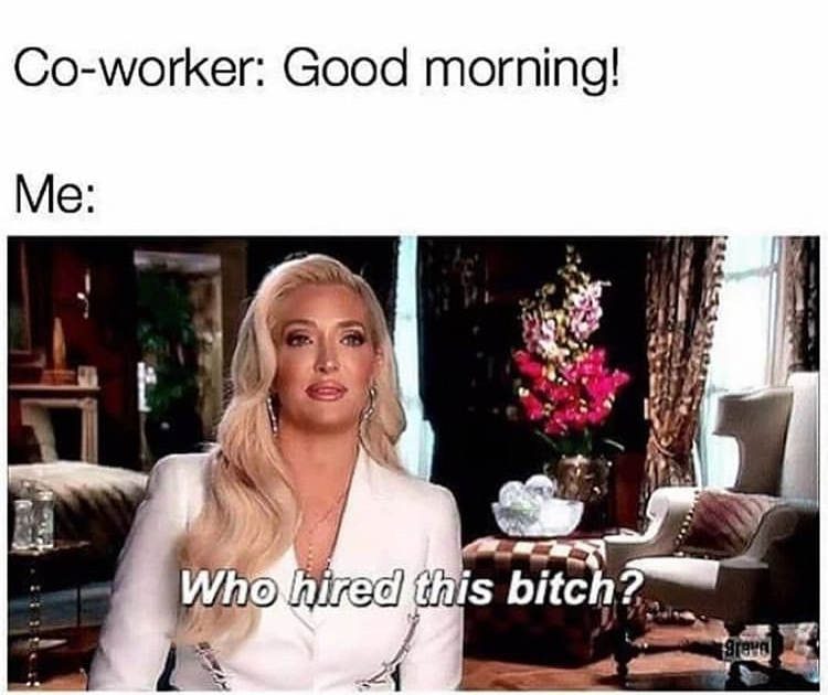 retirement memes - Coworker Good morning! Me Ehe. Who hired this bitch? Sreve