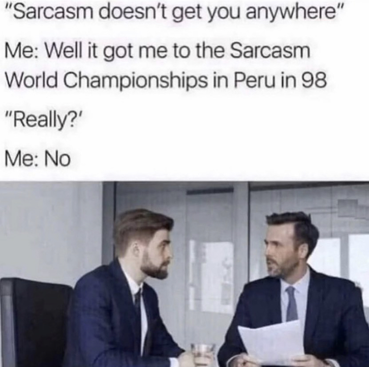 sarcasm championship meme - "Sarcasm doesn't get you anywhere" Me Well it got me to the Sarcasm World Championships in Peru in 98 "Really?' Me No