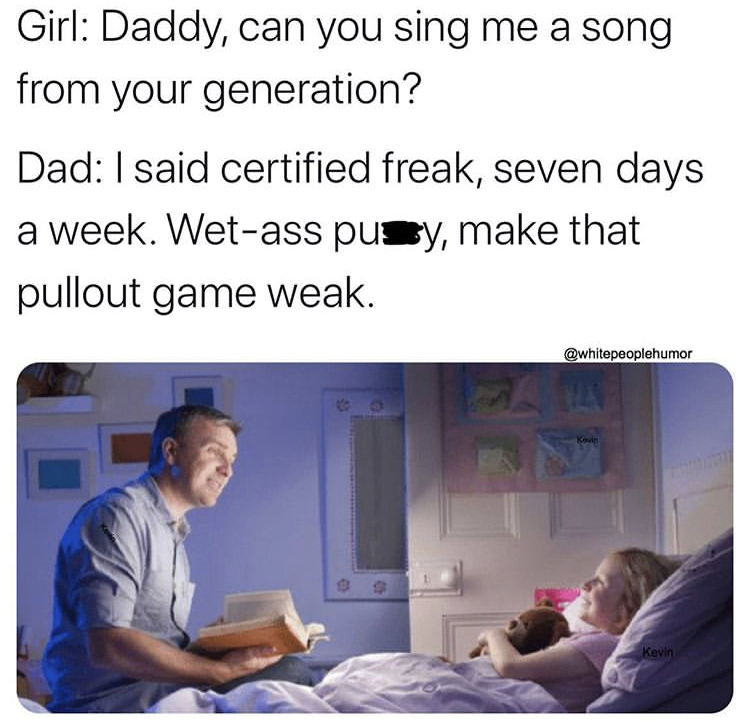 dad sing me a song from your generation meme - Girl Daddy, can you sing me a song from your generation? Dad I said certified freak, seven days a week. Wetass pusy, make that pullout game weak. Kevin