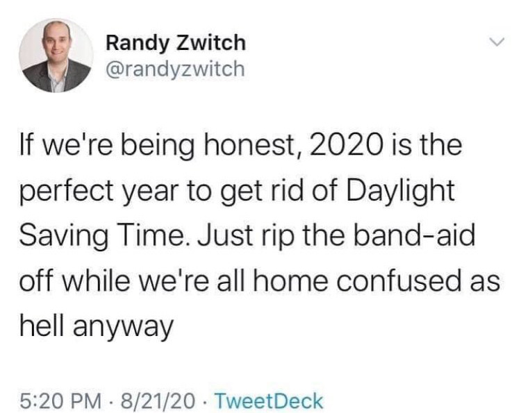 paper - Randy Zwitch If we're being honest, 2020 is the perfect year to get rid of Daylight Saving Time. Just rip the bandaid off while we're all home confused as hell anyway 82120 TweetDeck