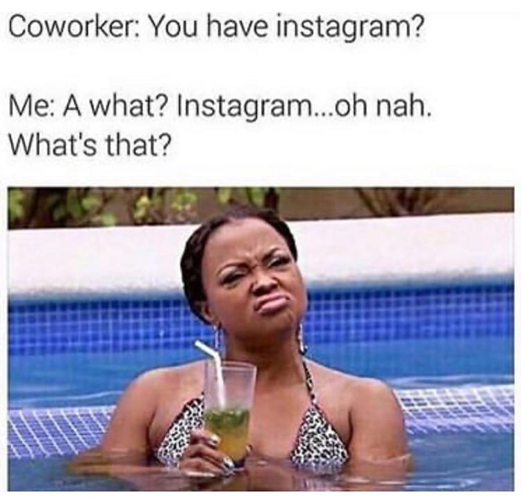 if you don t wish me happy birthday - Coworker You have instagram? Me A what? Instagram...oh nah. What's that?