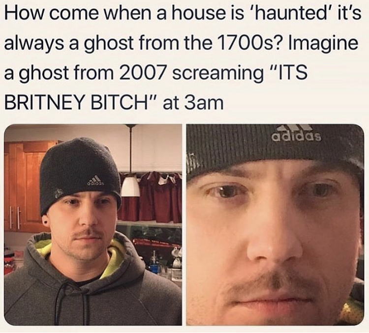 raunchy funny memes - How come when a house is 'haunted' it's always a ghost from the 1700s? Imagine a ghost from 2007 screaming "Its Britney Bitch" at 3am adidas gaan