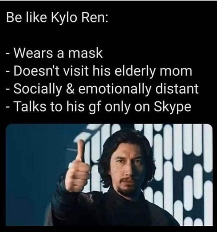 like kylo ren meme coronavirus - Be Kylo Ren Wears a mask Doesn't visit his elderly mom Socially & emotionally distant Talks to his gf only on Skype