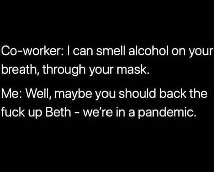 quotes about moving - Coworker I can smell alcohol on your breath, through your mask. Me Well, maybe you should back the fuck up Beth we're in a pandemic.
