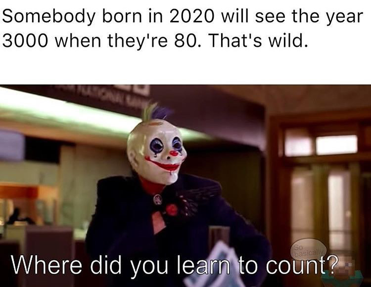 Somebody born in 2020 will see the year 3000 when they're 80. That's wild. So basically Where did you learn to count?