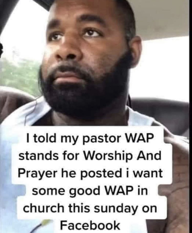 man - I told my pastor Wap stands for Worship And Prayer he posted i want some good Wap in church this sunday on Facebook