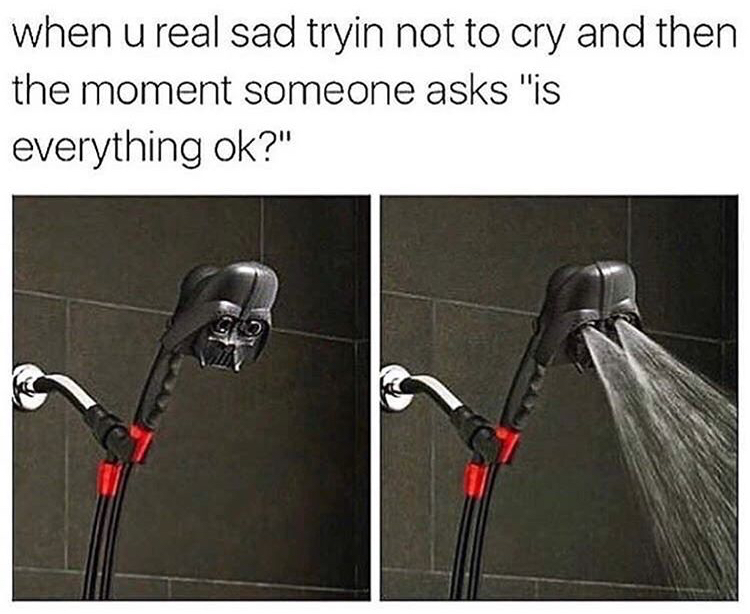 darth vader shower head meme - when u real sad tryin not to cry and then the moment someone asks "is everything ok?"