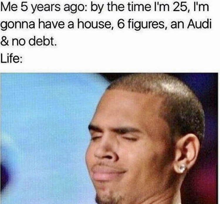 funny psycho girlfriend memes - Me 5 years ago by the time I'm 25, I'm gonna have a house, 6 figures, an Audi & no debt. Life