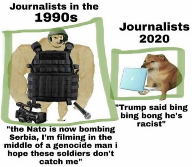 swole doge meme - Journalists in the 1990s Journalists 2020 "Trump said bing bing bong he's racist" "the Nato is now bombing Serbia, I'm filming in the middle of a genocide man i hope these soldiers don't catch me"