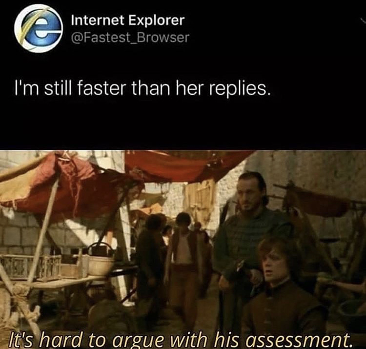 it's hard to argue with his assessment - e Internet Explorer I'm still faster than her replies. It's hard to argue with his assessment.