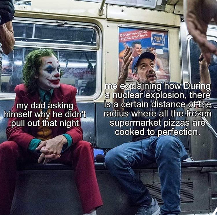 joker behind the scenes - On the ofte Drunk odber. 39 my dad asking himself why he didn't pull out that night me explaining how During a nuclearlexplosion, there is a certain distance offthem radius where all the frozen supermarket pizzas are cooked to pe