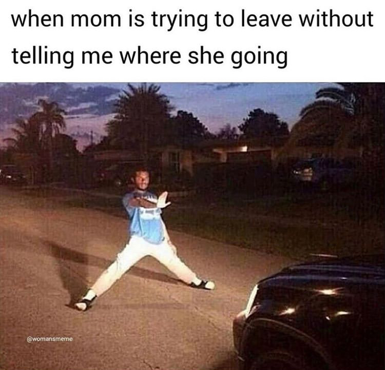 after argument meme - when mom is trying to leave without telling me where she going