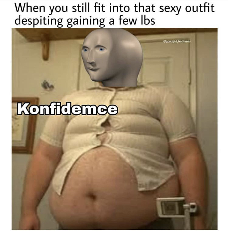 tight shirt meme - When you still fit into that sexy outfit despiting gaining a few lbs Konfidemce