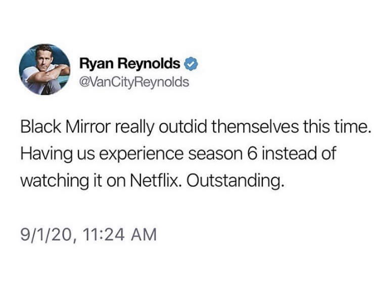 organization - Ryan Reynolds Black Mirror really outdid themselves this time. Having us experience season 6 instead of watching it on Netflix. Outstanding. 9120,