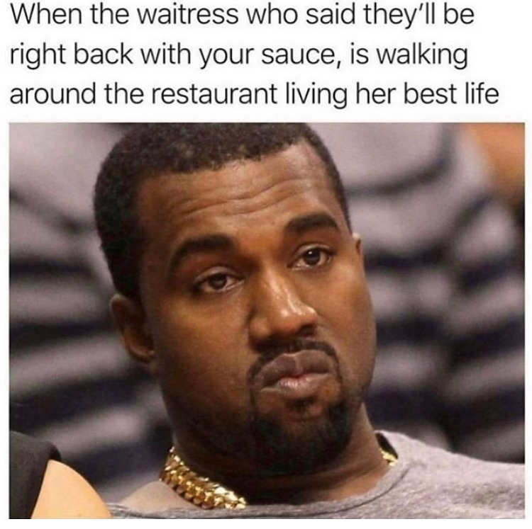 kanye west meme - When the waitress who said they'll be right back with your sauce, is walking around the restaurant living her best life