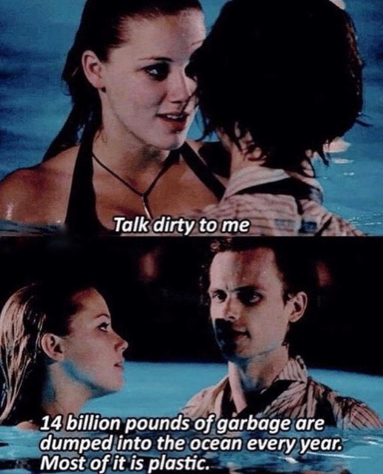 talk dirty to me meme - Talk dirty to me 14 billion pounds of garbage are dumped into the ocean every year. Most of it is plastic.