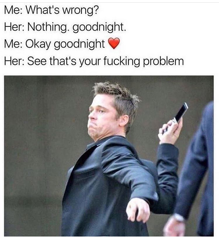 see thats your fucking problem meme - Me What's wrong? Her Nothing. goodnight. Me Okay goodnight Her See that's your fucking problem