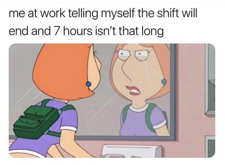 me at work telling myself - me at work telling myself the shift will end and 7 hours isn't that long