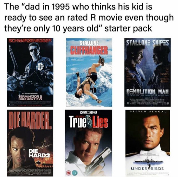 poster - The "dad in 1995 who thinks his kid is ready to see an rated R movie even though they're only 10 years old" starter pack Schwarzenegger Stallone Stallone Snipes Chiffoanger Demolition Man Terminator Tuomenyok Schwarzenegger Seagal Sharob True Lie