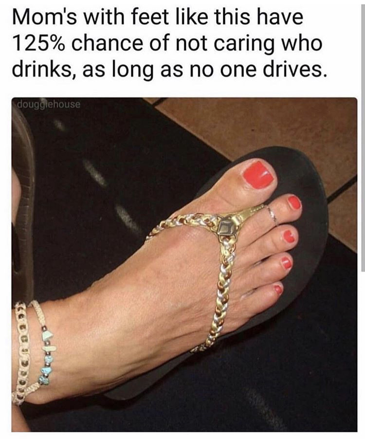 moms with feet like this meme - Mom's with feet this have 125% chance of not caring who drinks, as long as no one drives. douggiehouse