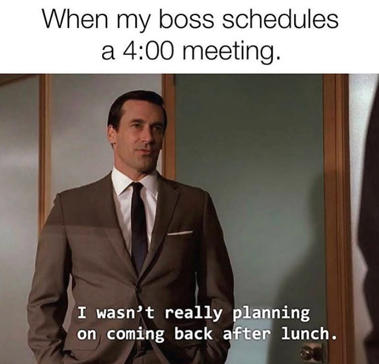 gentleman - When my boss schedules a meeting. I wasn't really planning on coming back after lunch.