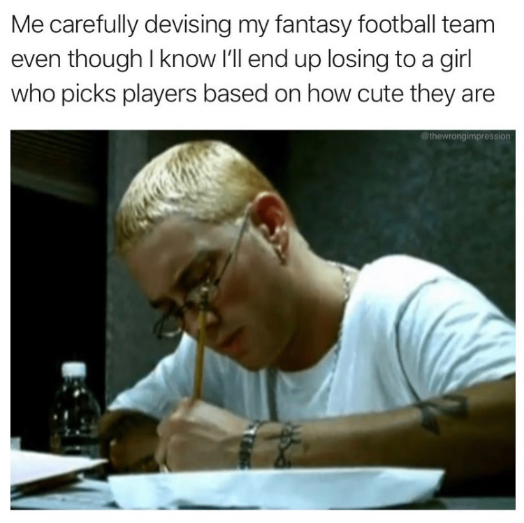 eminem stan - Me carefully devising my fantasy football team even though I know I'll end up losing to a girl who picks players based on how cute they are