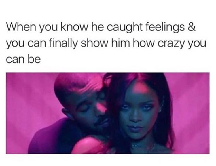 drake and rihanna memes - When you know he caught feelings & you can finally show him how crazy you can be