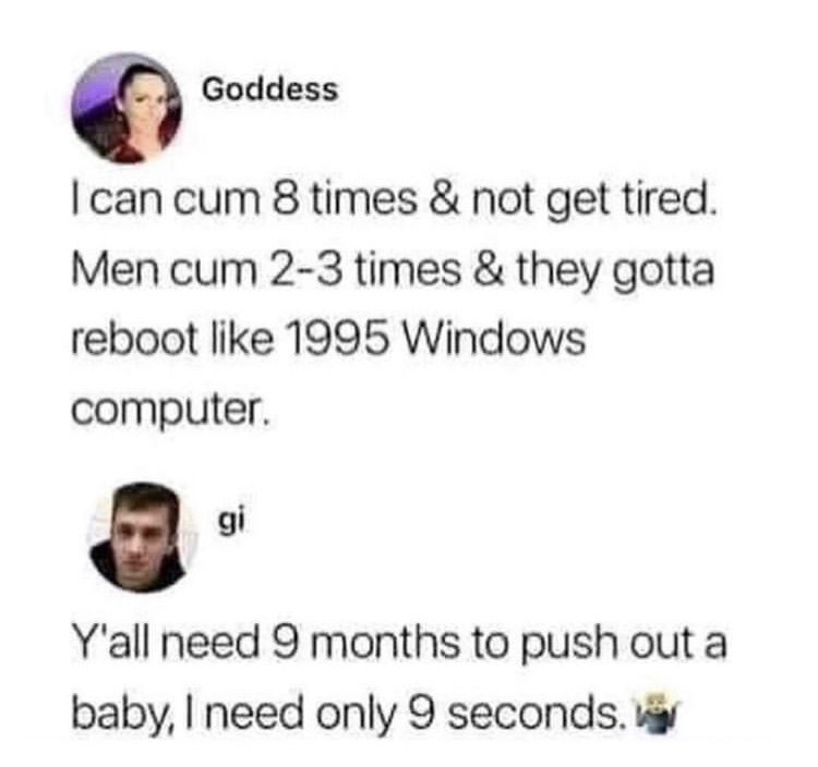 diagram - Goddess I can cum 8 times & not get tired. Men cum 23 times & they gotta reboot 1995 Windows computer gi Y'all need 9 months to push out a baby, I need only 9 seconds.nl