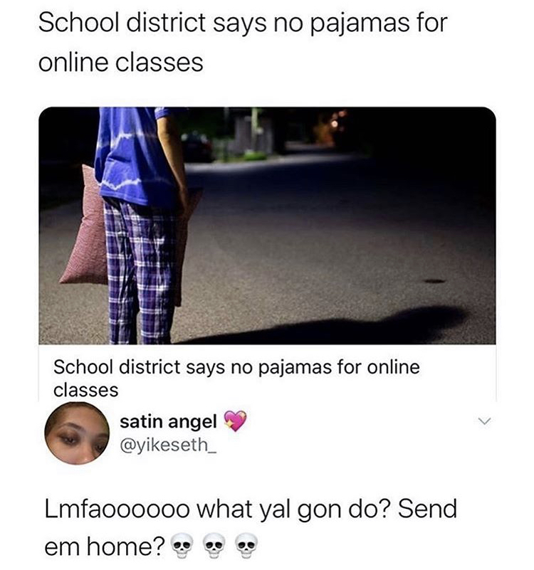 school says no pajamas meme - School district says no pajamas for online classes School district says no pajamas for online classes satin angel Lmfaoooooo what yal gon do? Send em home?