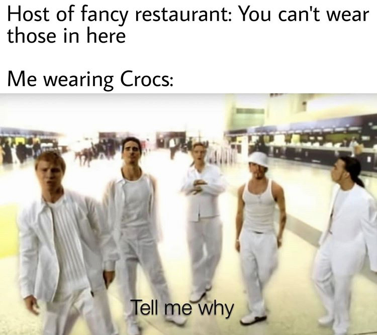 backstreet boys i want it that way - Host of fancy restaurant You can't wear those in here Me wearing Crocs Tell me why
