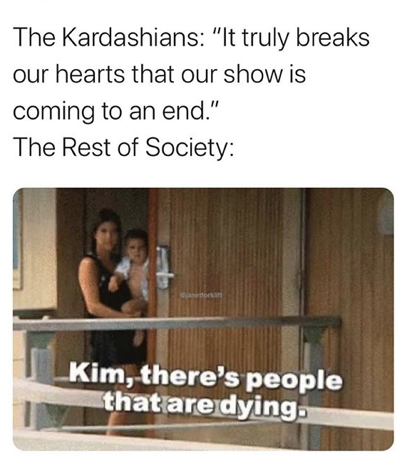 kim people are dying - The Kardashians "It truly breaks our hearts that our show is coming to an end." The Rest of Society Clapetforkant Kim, there's people that are dying.