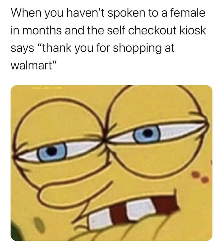 clap dem cheeks meme - When you haven't spoken to a female in months and the self checkout kiosk says "thank you for shopping at walmart" acceptablememes