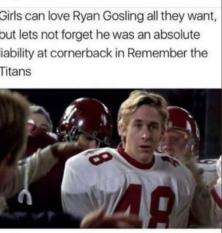 ryan gosling meme liability - Girls can love Ryan Gosling all they want, but lets not forget he was an absolute iability at cornerback in Remember the Titans 10