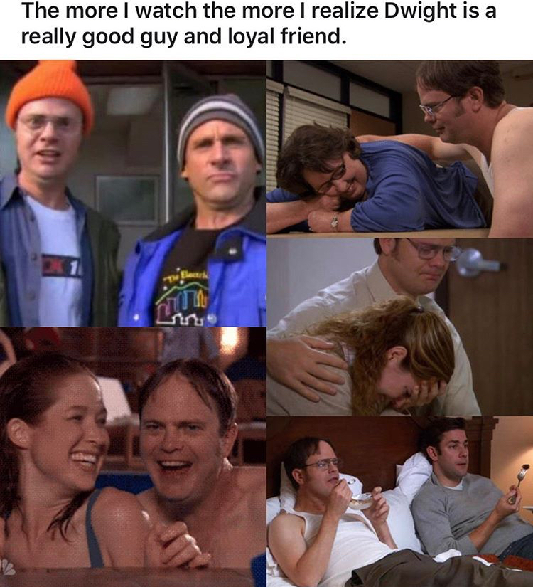 Dwight Schrute - The more I watch the more I realize Dwight is a really good guy and loyal friend.