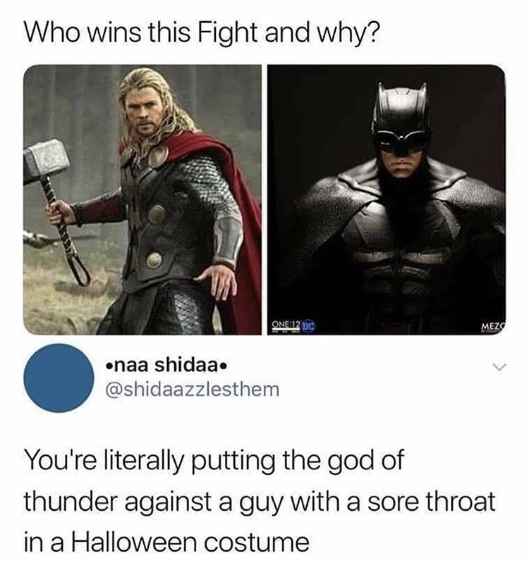 thor vs batman meme - Who wins this Fight and why? One12 C Mez naa shidaa. You're literally putting the god of thunder against a guy with a sore throat in a Halloween costume