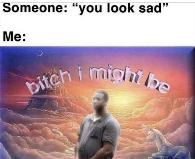bitch i might - bitch i might be Someone "you look sad Me