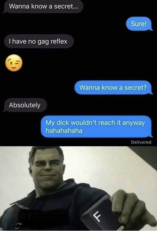 best reply meme - Wanna know a secret... Sure! I have no gag reflex Wanna know a secret? Absolutely My dick wouldn't reach it anyway hahahahaha Delivered