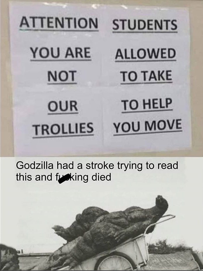godzilla had a stroke trying to read - Attention Students You Are Allowed Not To Take Our To Help Trollies You Move Godzilla had a stroke trying to read this and fucking died
