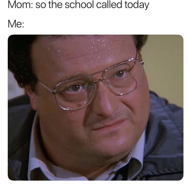sad times meme - Mom so the school called today Me